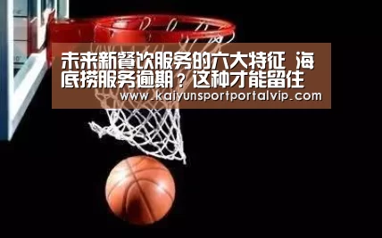 未来新餐饮服务的六大特征 海底捞服务逾期?这种才能留住客户【开云体育官方入口】(图1) 开云体育官网